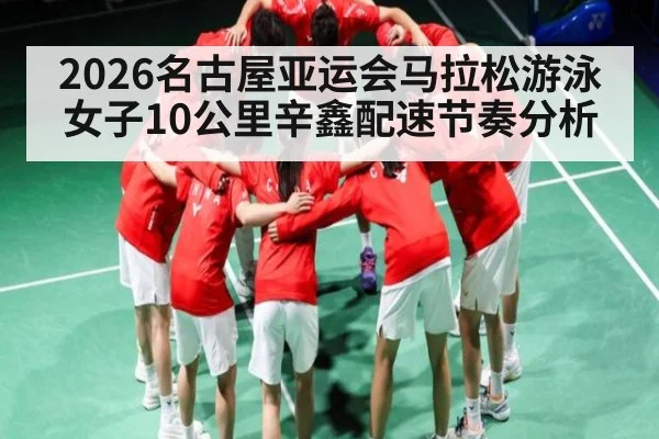 2026名古屋亚运会马拉松游泳女子10公里辛鑫配速节奏分析