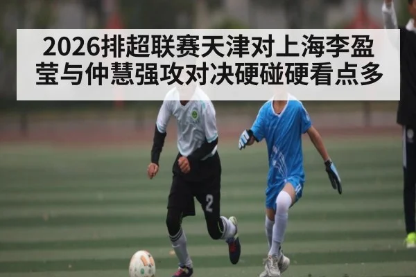 2026排超联赛天津对上海李盈莹与仲慧强攻对决硬碰硬看点多