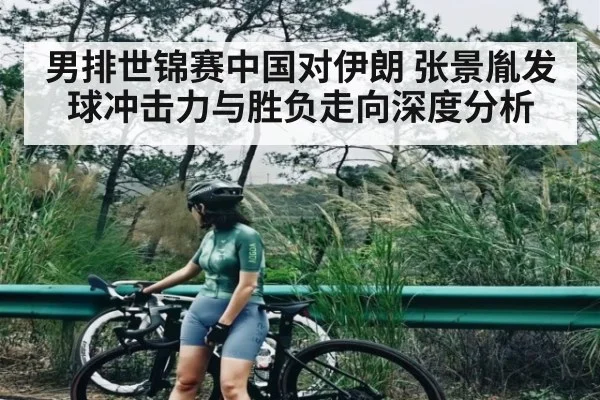 男排世锦赛中国对伊朗 张景胤发球冲击力与胜负走向深度分析