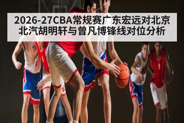 2026-27CBA常规赛广东宏远对北京北汽胡明轩与曾凡博锋线对位分析