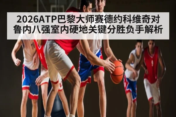 2026ATP巴黎大师赛德约科维奇对鲁内八强室内硬地关键分胜负手解析