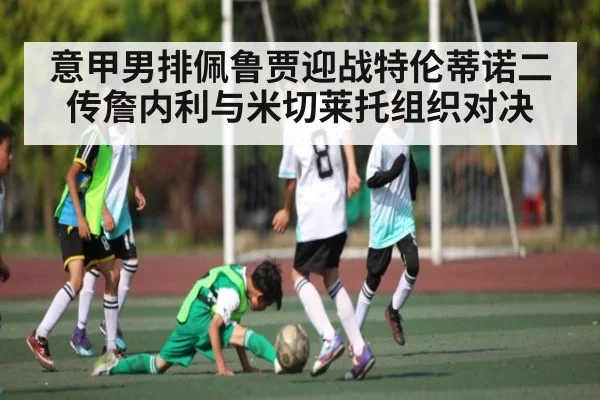 意甲男排佩鲁贾迎战特伦蒂诺二传詹内利与米切莱托组织对决